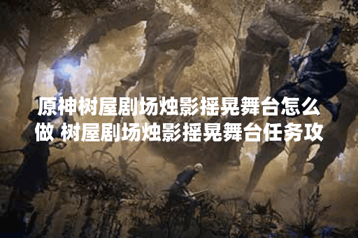 原神树屋剧场烛影摇晃舞台怎么做 树屋剧场烛影摇晃舞台任务攻略,原神资讯