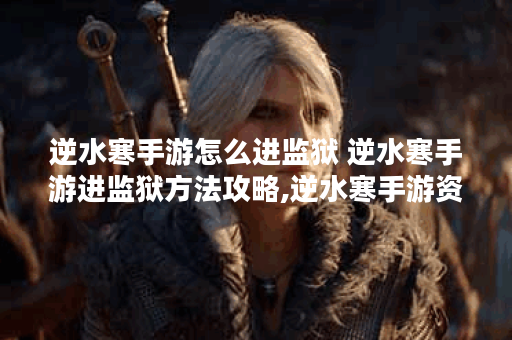 逆水寒手游怎么进监狱 逆水寒手游进监狱方法攻略,逆水寒手游资讯