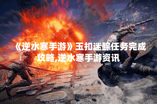 《逆水寒手游》玉扣迷踪任务完成攻略,逆水寒手游资讯