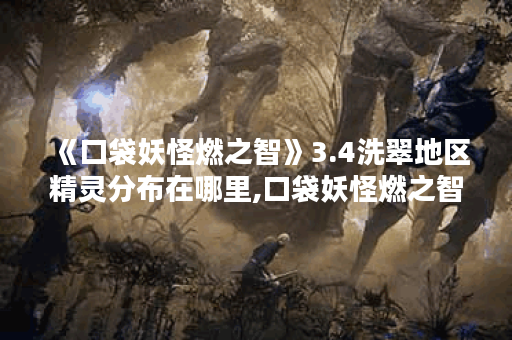 《口袋妖怪燃之智》3.4洗翠地区精灵分布在哪里,口袋妖怪燃之智资讯