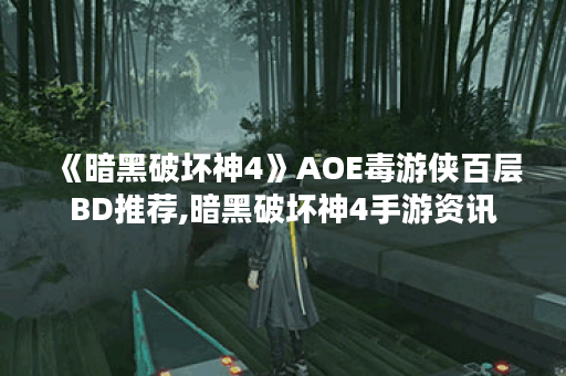 《暗黑破坏神4》AOE毒游侠百层BD推荐,暗黑破坏神4手游资讯