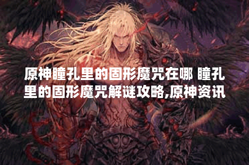 原神瞳孔里的固形魔咒在哪 瞳孔里的固形魔咒解谜攻略,原神资讯