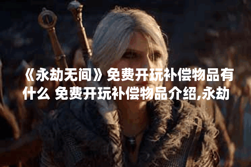 《永劫无间》免费开玩补偿物品有什么 免费开玩补偿物品介绍,永劫无间手游资讯