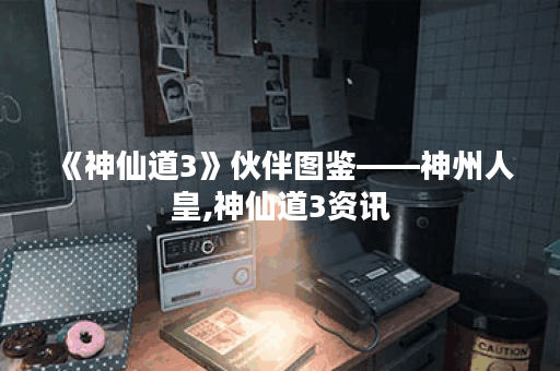《神仙道3》伙伴图鉴——神州人皇,神仙道3资讯