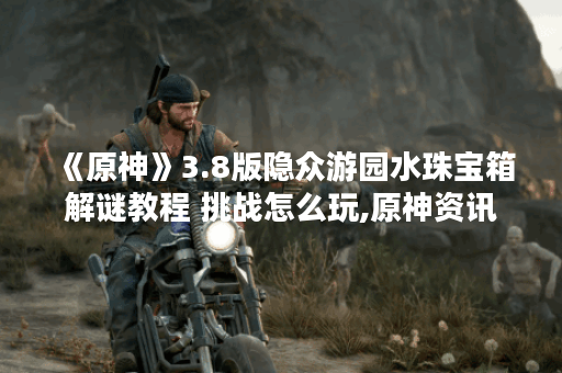 《原神》3.8版隐众游园水珠宝箱解谜教程 挑战怎么玩,原神资讯