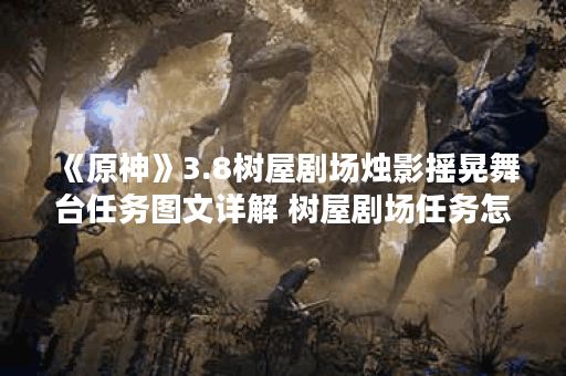 《原神》3.8树屋剧场烛影摇晃舞台任务图文详解 树屋剧场任务怎么做,原神资讯