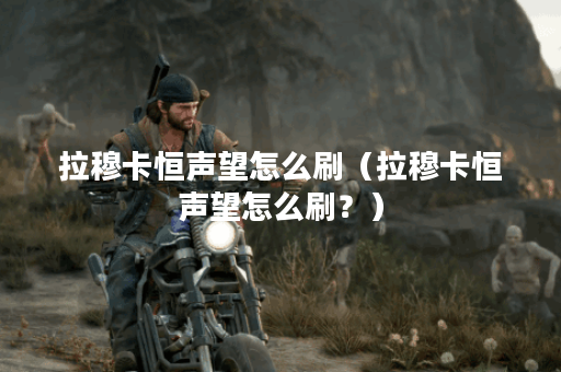 拉穆卡恒声望怎么刷（拉穆卡恒声望怎么刷？）