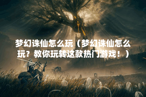 梦幻诛仙怎么玩（梦幻诛仙怎么玩？教你玩转这款热门游戏！）