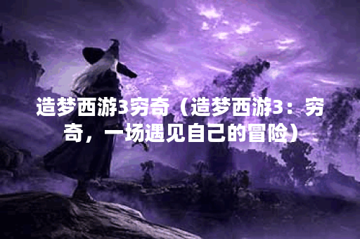 造梦西游3穷奇（造梦西游3：穷奇，一场遇见自己的冒险）