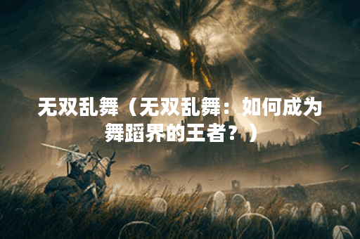 无双乱舞（无双乱舞：如何成为舞蹈界的王者？）
