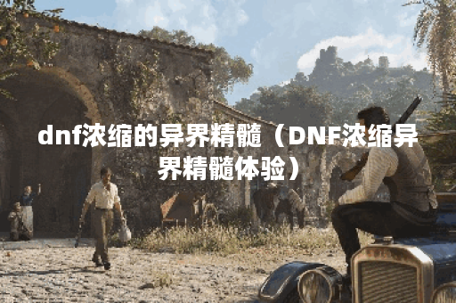 dnf浓缩的异界精髓（DNF浓缩异界精髓体验）