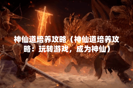 神仙道培养攻略（神仙道培养攻略：玩转游戏，成为神仙）