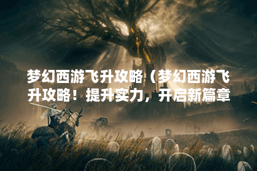 梦幻西游飞升攻略（梦幻西游飞升攻略！提升实力，开启新篇章！（不