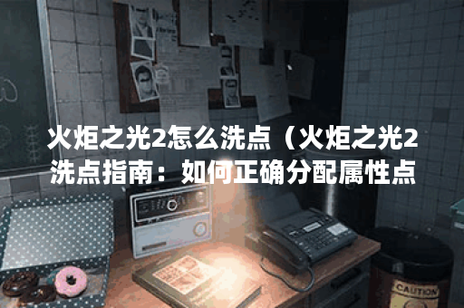 火炬之光2怎么洗点（火炬之光2洗点指南：如何正确分配属性点和技能点