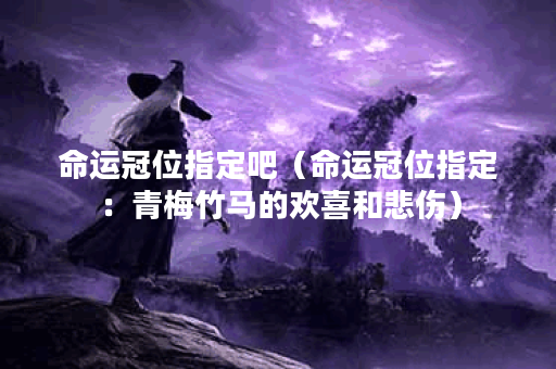 命运冠位指定吧（命运冠位指定：青梅竹马的欢喜和悲伤）