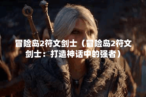 冒险岛2符文剑士（冒险岛2符文剑士：打造神话中的强者）