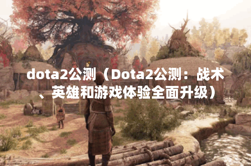 dota2公测（Dota2公测：战术、英雄和游戏体验全面升级）