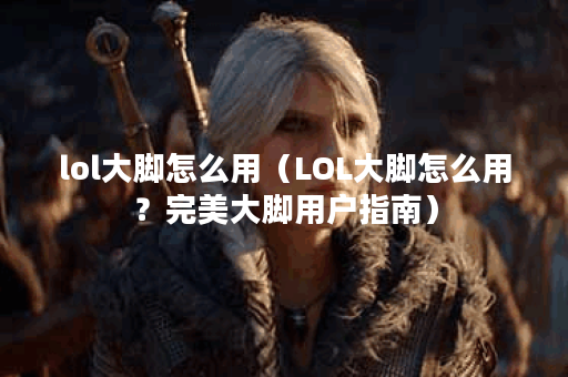 lol大脚怎么用（LOL大脚怎么用？完美大脚用户指南）