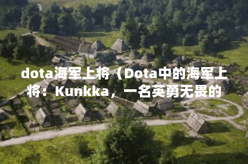 dota海军上将（Dota中的海军上将：Kunkka，一名英勇无畏的水手 ）