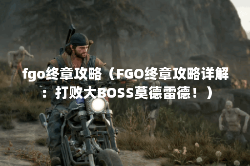 fgo终章攻略（FGO终章攻略详解：打败大BOSS莫德雷德！）