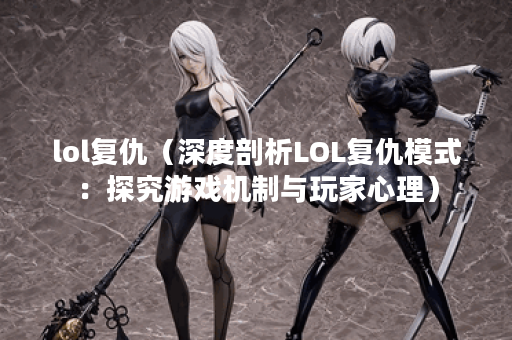 lol复仇（深度剖析LOL复仇模式：探究游戏机制与玩家心理）