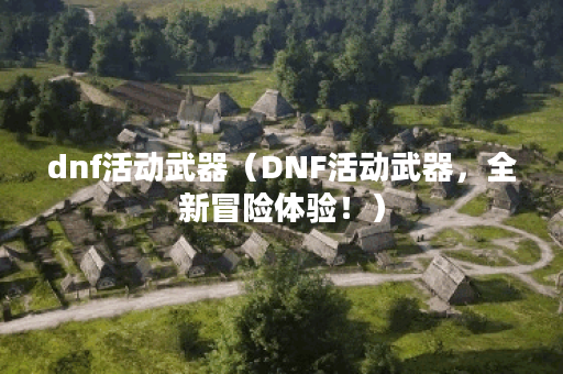 dnf活动武器（DNF活动武器，全新冒险体验！）