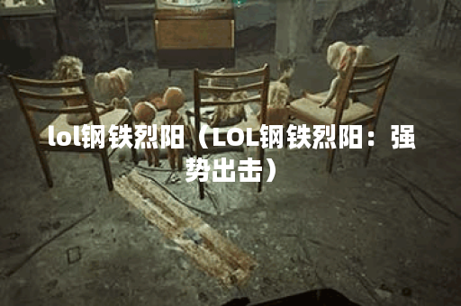 lol钢铁烈阳（LOL钢铁烈阳：强势出击）