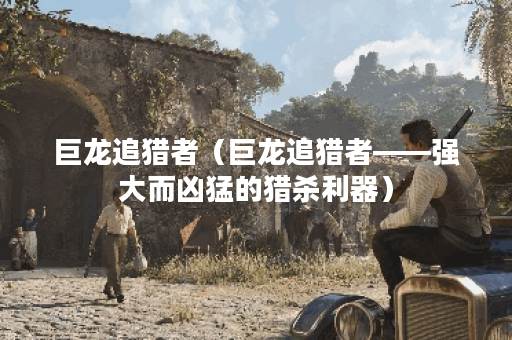 巨龙追猎者（巨龙追猎者——强大而凶猛的猎杀利器）