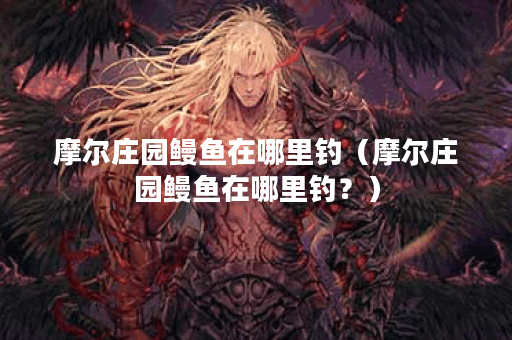 摩尔庄园鳗鱼在哪里钓（摩尔庄园鳗鱼在哪里钓？）