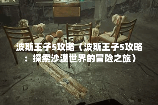 波斯王子5攻略（波斯王子5攻略：探索沙漠世界的冒险之旅）