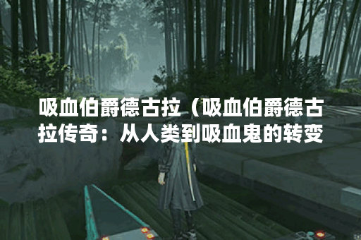 吸血伯爵德古拉（吸血伯爵德古拉传奇：从人类到吸血鬼的转变（不少