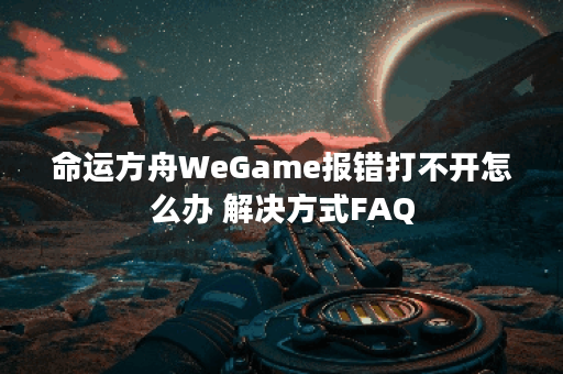 命运方舟WeGame报错打不开怎么办 解决方式FAQ