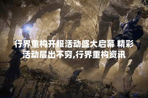 行界重构开服活动盛大启幕 精彩活动层出不穷,行界重构资讯