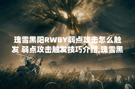 瑰雪黑阳RWBY弱点攻击怎么触发 弱点攻击触发技巧介绍,瑰雪黑阳RWBY资讯