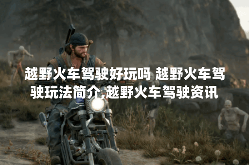 越野火车驾驶好玩吗 越野火车驾驶玩法简介,越野火车驾驶资讯