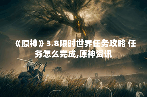 《原神》3.8限时世界任务攻略 任务怎么完成,原神资讯