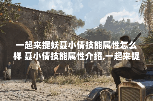 一起来捉妖聂小倩技能属性怎么样 聂小倩技能属性介绍,一起来捉妖资讯