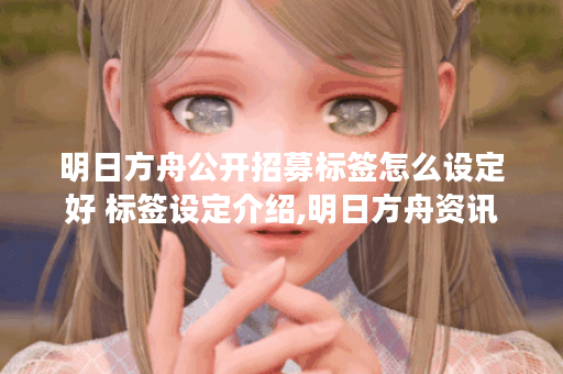 明日方舟公开招募标签怎么设定好 标签设定介绍,明日方舟资讯