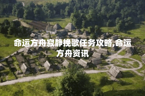 命运方舟寂静挽歌任务攻略,命运方舟资讯