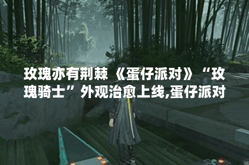 玫瑰亦有荆棘 《蛋仔派对》“玫瑰骑士”外观治愈上线,蛋仔派对资讯