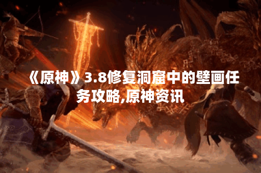 《原神》3.8修复洞窟中的壁画任务攻略,原神资讯