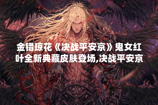 金错琼花《决战平安京》鬼女红叶全新典藏皮肤登场,决战平安京资讯