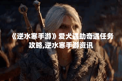 《逆水寒手游》爱犬遇劫奇遇任务攻略,逆水寒手游资讯