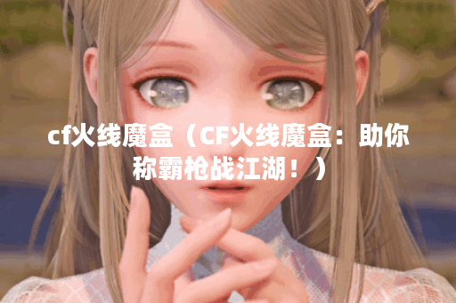 cf火线魔盒（CF火线魔盒：助你称霸枪战江湖！）