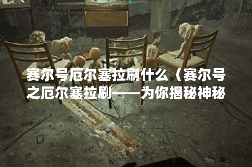 赛尔号厄尔塞拉刷什么（赛尔号之厄尔塞拉刷——为你揭秘神秘的能量
