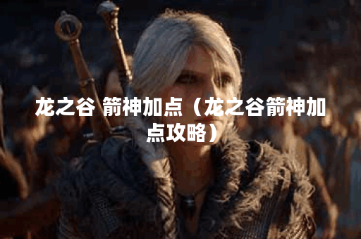 龙之谷 箭神加点（龙之谷箭神加点攻略）