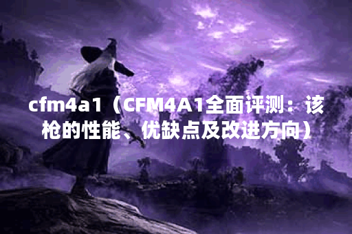 cfm4a1（CFM4A1全面评测：该枪的性能、优缺点及改进方向）