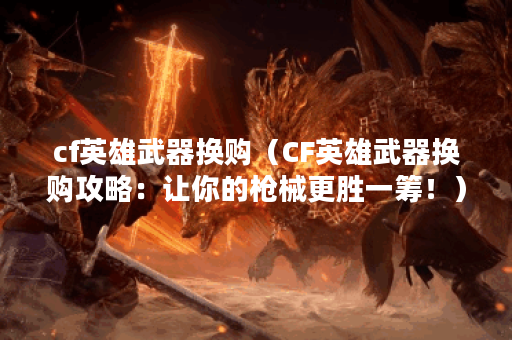 cf英雄武器换购（CF英雄武器换购攻略：让你的枪械更胜一筹！）