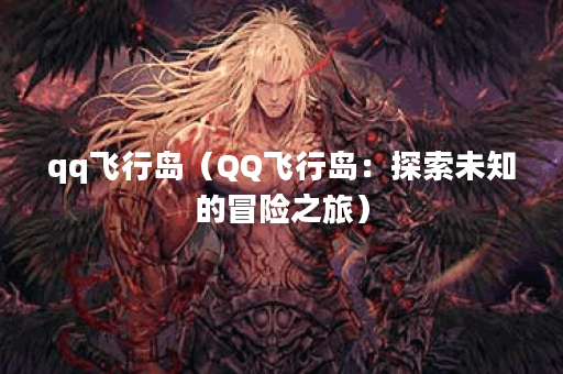 qq飞行岛（QQ飞行岛：探索未知的冒险之旅）