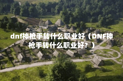 dnf神枪手转什么职业好（DNF神枪手转什么职业好？）